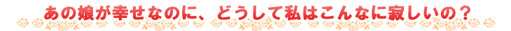 あの娘が幸せなのに、どうして私はこんなに寂しいの?